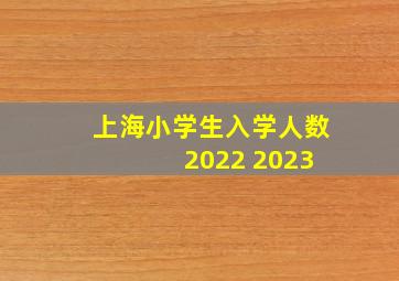 上海小学生入学人数 2022 2023